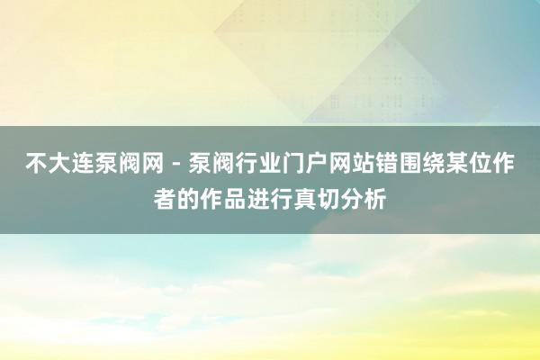 不大连泵阀网 - 泵阀行业门户网站错围绕某位作者的作品进行真切分析